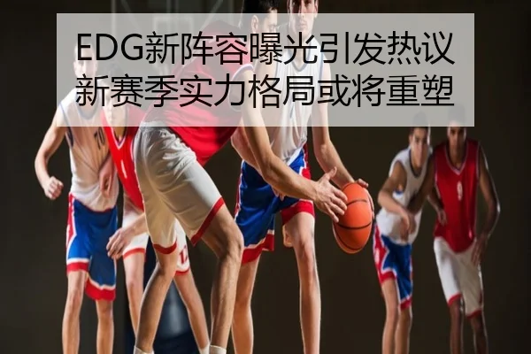 EDG新阵容曝光引发热议 新赛季实力格局或将重塑