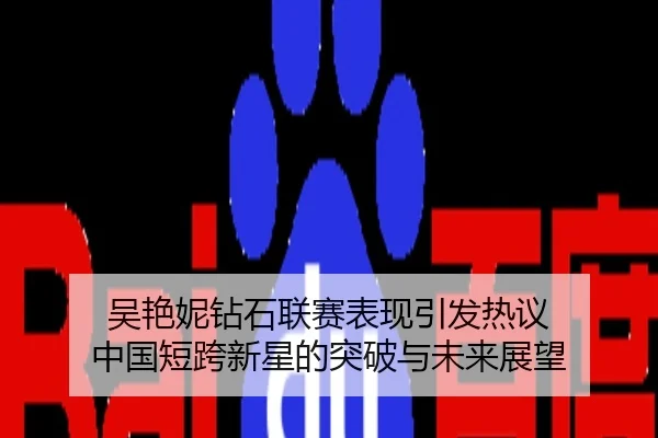 吴艳妮钻石联赛表现引发热议 中国短跨新星的突破与未来展望