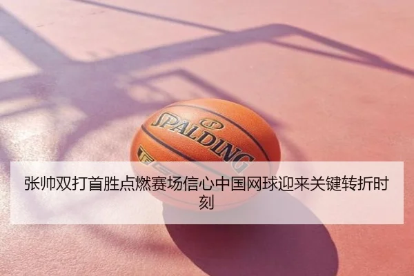 张帅双打首胜点燃赛场信心中国网球迎来关键转折时刻