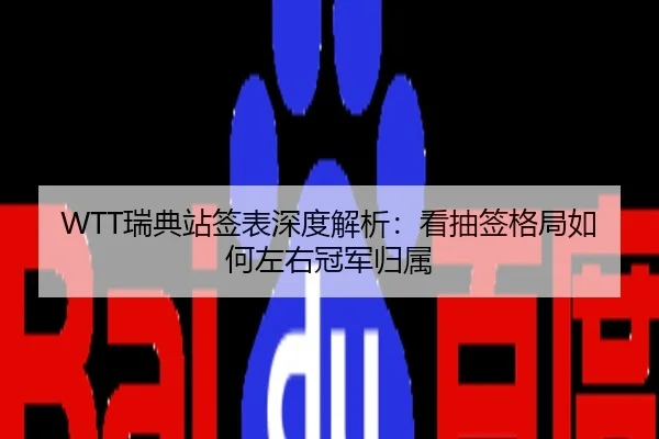 WTT瑞典站签表深度解析：看抽签格局如何左右冠军归属