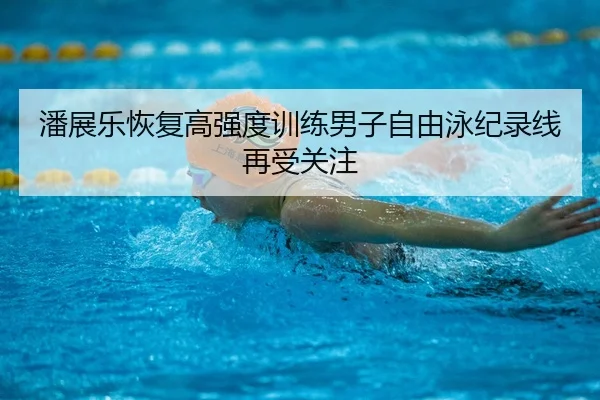 潘展乐恢复高强度训练男子自由泳纪录线再受关注