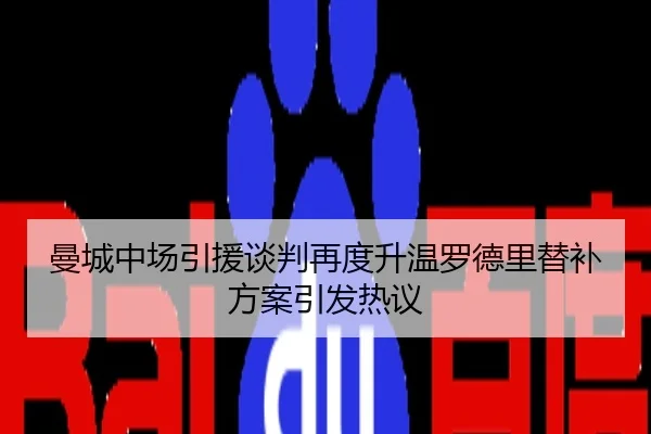 曼城中场引援谈判再度升温罗德里替补方案引发热议