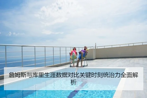 詹姆斯与库里生涯数据对比关键时刻统治力全面解析